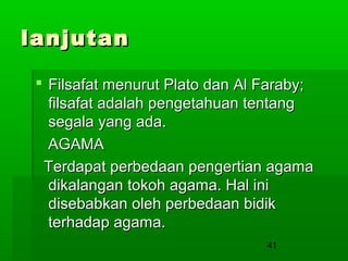 lanjutan
 Filsafat menurut Plato dan Al Faraby;
filsafat adalah pengetahuan tentang
segala yang ada.
AGAMA
Terdapat perbedaan pengertian agama
dikalangan tokoh agama. Hal ini
disebabkan oleh perbedaan bidik
terhadap agama.
41

 