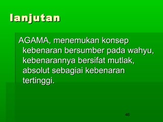 lanjutan
AGAMA, menemukan konsep
kebenaran bersumber pada wahyu,
kebenarannya bersifat mutlak,
absolut sebagiai kebenaran
tertinggi.

46

 