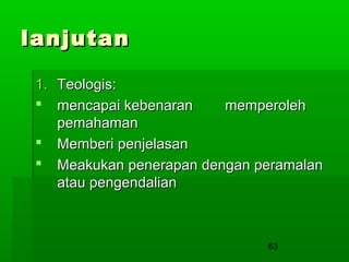 lanjutan
1.




Teologis:
mencapai kebenaran
memperoleh
pemahaman
Memberi penjelasan
Meakukan penerapan dengan peramalan
atau pengendalian

63

 