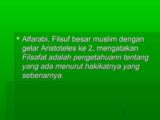 Alfarabi, Filsuf besar muslim dengan
gelar Aristoteles ke 2, mengatakan
Filsafat adalah pengetahuann tentang
yang ada menurut hakikatnya yang
sebenarnya.

7

 