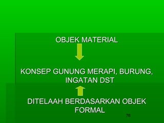 OBJEK MATERIAL

KONSEP GUNUNG MERAPI, BURUNG,
INGATAN DST
DITELAAH BERDASARKAN OBJEK
FORMAL
76

 