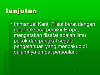 lanjutan
 Immanuel Kant, Filsuf barat dengan
gelar raksasa pemikir Eropa,
mengatakan filsafat adalah ilmu
pokok dan pangkal segala
pengetahuan yang mencakup di
dalamnya empat persoalan:

8

 