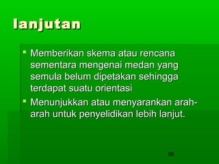 lanjutan
 Memberikan skema atau rencana
sementara mengenai medan yang
semula belum dipetakan sehingga
terdapat suatu orientasi
 Menunjukkan atau menyarankan araharah untuk penyelidikan lebih lanjut.

86

 