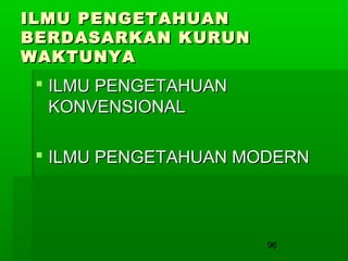 ILMU PENGETAHUAN
BERDASARKAN KURUN
WAKTUNYA

 ILMU PENGETAHUAN
KONVENSIONAL
 ILMU PENGETAHUAN MODERN

96

 