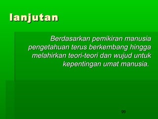 lanjutan
Berdasarkan pemikiran manusia
pengetahuan terus berkembang hingga
melahirkan teori-teori dan wujud untuk
kepentingan umat manusia.

99

 