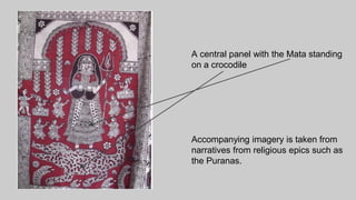 A central panel with the Mata standing
on a crocodile
Accompanying imagery is taken from
narratives from religious epics such as
the Puranas.
 