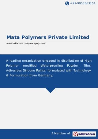 +91-9953363551
A Member of
Mata Polymers Private Limited
www.indiamart.com/matapolymers
A leading organization engaged in distribution of High
Polymer modiﬁed Waterprooﬁng Powder, Tiles
Adhesives Silicone Paints, formulated with Technology
& Formulation from Germany.
 
