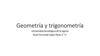 Geometría y trigonometría
Universidad tecnológica de la laguna
Ossel Fernando López flores 2 ’’c’’
 