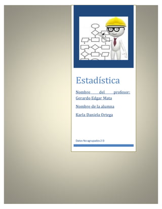 Estadística
Nombre del profesor:
Gerardo Edgar Mata
Nombre de la alumna
Karla Daniela Ortega
Datos Noagrupados2 D
 