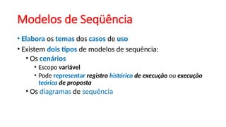 Modelos de Seqüência
• Elabora os temas dos casos de uso
• Existem dois tipos de modelos de sequência:
• Os cenários
• Escopo variável
• Pode representar registro histórico de execução ou execução
teórica de proposta
• Os diagramas de sequência
 