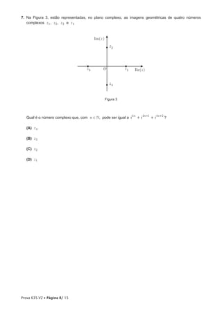 7. Na Figura 3, estão representadas, no plano complexo, as imagens geométricas de quatro números
   complexos z 1 , z 2 , z 3 e z 4



                                         Im(z )
                                                    z2



                                    z3        O              z1    Re(z )


                                                    z4


                                                  Figura 3




   Qual é o número complexo que, com n Î , pode ser igual a i
                                                                  4n
                                                                       + i 4n + 1 + i 4n + 2 ?

   (A) z 4

   (B) z 3

   (C) z 2

   (D) z 1




Prova 635.V2 • Página 8/ 15
 