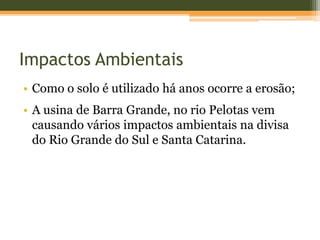 Impactos Ambientais
• Como o solo é utilizado há anos ocorre a erosão;
• A usina de Barra Grande, no rio Pelotas vem
causando vários impactos ambientais na divisa
do Rio Grande do Sul e Santa Catarina.
 