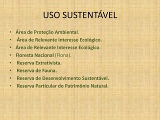 USO SUSTENTÁVELÁrea de Proteção Ambiental. Área de Relevante Interesse Ecológico.Área de Relevante Interesse Ecológico.Floresta Nacional (Flona).Reserva Extrativista.Reserva de Fauna.Reserva de Desenvolvimento Sustentável.Reserva Particular do Patrimônio Natural.