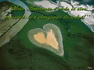 Fim. ‘’ Meio Ambiente é onde se vive, preservá-lo é obrigação de todos!’’ 