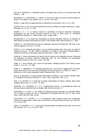 REVISTA BIOCIÊNCIAS, UNITAU. Volume 15, número 2, 2009. Disponível em periodicos.unitau.br
87
McCUNE, B.; MEFFORD, M. J. Multivariate Analysis of Ecological Data, Version 4.25. Gleneden Beach: MjM
Software, , 1999.
MILHOMEM, M. S.; VAZ-DE-MELLO, F. Z.; DINIZ, I. R. Técnicas de coleta de besouros copronecrófagos no
Cerrado. Pesq. agropec. bras., Brasilia, v.38, n.11, p.1249 – 1256, 2003.
MURCIA, C. Edge effects in fragmented forest: implications for conservation. Tree, v.10, n.2, 1995.
SILVEIRA NETO, S. et al. Uso da análise faunística de insetos na avaliação do impacto ambiental. Sci. agric.,
Piracicaba, v.52, n.1, p.9 – 15, 1995.
OLIVEIRA, V. H. F. et. al. Variação Sazonal da Assembléia de Besouros Rola-Bosta (Coleoptera:
Scarabaeidae) em uma Floresta Estacional Decidual no Norte de Minas Gerais. In: CONGRESSO
BRASILEIRO DE ZOOLOGIA, 27., 2008, Curitiba. Anais... Curitiba: 2008.
OLIVEIRA-ALVES, A. et. al. Estudo das comunidades de aranhas (Arachnida: Araneae) em ambiente de
Mata Atlântica no Parque Metropolitano de Pituaçu - PMP, Salvador, Bahia. Biota Neotropica, n. 5, 2005.
PEARSON, D. L. Selecting indicator taxa for the quantitative assessment of biodiversity. Phil. Trans. R. Soc.
Lond. B., Inglaterra, n.374, p.75 – 79, 1994.
SANTOS, G. B. D. Artrópodos associados à copa de Scheelea phalerat Mart. (Arecaceae), na região do
Pantanal de Poconé - MT. 2001. 104f.Tese (Mestrado em Ecologia e Conservação da Biodiversidade) -
Instituto de Biociências, Universidade Federal de Mato Grosso, Cuiabá – MT, 2001.
SCHIFFLER, G. Fatores determinantes da riqueza local de espécies de scarabaeidae (Insecta: Coleoptera)
em fragmentos de floresta estacional semidecídua. 2003. 79f. Tese (Mestrado em Entomologia)-
Universidade Federal de Lavras- UFLA , Lavras – MG, 2003.
STORK, N. E. Insect Diversity: facts, fiction and speculation. Biological Journal of the Linnean Society,
London, n. 35, p. 321 – 337, 1988.
STORK, N. E.; HAMMOND, P. M. Sampling arthropods from tree-crowns by fogging with insecticides:
lessons from studies of oak tree beetle assemblages in Richmond Park (UK). In: STORK, N.E.; ADIS, J. ;
DIDHAM, R.K. (eds.) Canopy Arthropods. London :Chapman & Hall, ,1997. p 3-27
TELES, A. M.; BAUTISTA, H. P. Flora do Parque Metropolitano de Pituaçu e seus arredores, Salvador, Bahia.
In: CONGRESSO NACIONAL DE BOTÂNICA, 52., 2001,. Anais... João Pessoa. 2001. p. 235.
TELES, A. M.; BAUTISTA, H. P. Asteraceae no Parque Metropolitano de Pituaçu, Salvador, Bahia, Brasil.
Lundiana, Minas Gerais, v.7, n.2, p.87 – 96, 2006.
THOMAZINI, M. J.; THOMAZINI, A. P. B. W. A fragmentação florestal e a diversidade de insetos nas
florestas tropicais úmidas. Rio Branco: Embrapa, 2000. (Série Documentos, 57)
VAZ-DE-MELLO, F. Z.; SILVA, C. G. da. Famílias de Coleóptera (Insecta) Coletadas com armadilha Malaise
num eucaliptal no campus da UFLA. In: CONGRESSO DE PÓS-GRADUAÇÃO DA UFLA, 10., 2001, Lavras.
Anais... Lavras: APG/UFLA, 2001. p.01-06.
VAZ-DE-MELLO, F. Z.; LOUZADA, J. N. C. Considerações sobre forrageio arbóreo por scarabaeidae
(Coleoptera, Scarabaeoidae), e dados sobre sua ocorrência em floresta tropical do Brasil. Acto. Zool. Mex.,
n.72, p. 55-61, 1997.
VIANA, V. M.; PINHEIRO, L. A. F. V. Conservação da biodiversidade em fragmentos florestais. Série Técnica
IPEF, São Paulo - SP, v. 12, n. 32, p.25-42, 1998.
 