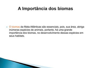  O biomas da Mata Atlânticas são essenciais, pois, sua área, abriga
inúmeras espécies de animais, portanto, há uma grande
importância dos biomas, no desenvolvimento dessas espécies em
seus habitats.
 