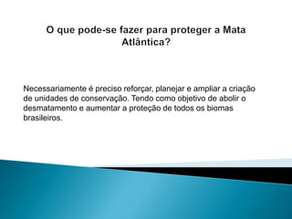 Necessariamente é preciso reforçar, planejar e ampliar a criação
de unidades de conservação. Tendo como objetivo de abolir o
desmatamento e aumentar a proteção de todos os biomas
brasileiros.
 