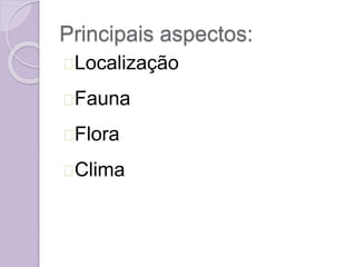 Principais aspectos:
Localização
Fauna
Flora
Clima
 