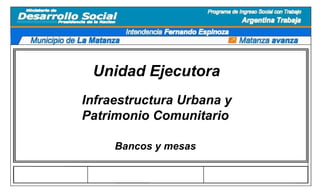 Unidad Ejecutora Infraestructura Urbana y Patrimonio Comunitario Bancos y mesas 