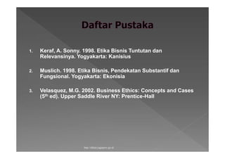 1. Keraf, A. Sonny. 1998. Etika Bisnis Tuntutan dan
Relevansinya. Yogyakarta: Kanisius
2. Muslich. 1998. Etika Bisnis, Pendekatan Substantif dan
Fungsional. Yogyakarta: Ekonisia
3. Velasquez, M.G. 2002. Business Ethics: Concepts and Cases
(5th ed). Upper Saddle River NY: Prentice-Hall
http://diklat.jogjaprov.go.id
 