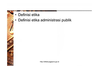 • Definisi etika
• Definisi etika administrasi publik
http://diklat.jogjaprov.go.id
 