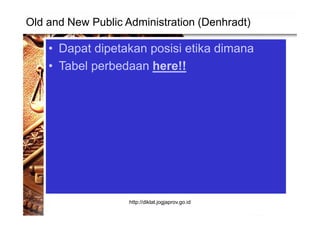 Old and New Public Administration (Denhradt)
• Dapat dipetakan posisi etika dimana
• Tabel perbedaan here!!
http://diklat.jogjaprov.go.id
 