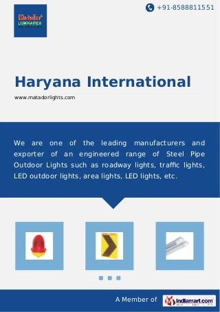 +91-8588811551
A Member of
Haryana International
www.matadorlights.com
We are one of the leading manufacturers and
exporter of an engineered range of Steel Pipe
Outdoor Lights such as roadway lights, traﬃc lights,
LED outdoor lights, area lights, LED lights, etc.
 