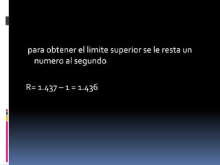 para obtener el limite superior se le resta un
 numero al segundo

R= 1.437 – 1 = 1.436
 