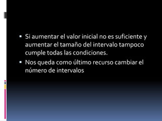  Si aumentar el valor inicial no es suficiente y
  aumentar el tamaño del intervalo tampoco
  cumple todas las condiciones.
 Nos queda como último recurso cambiar el
  número de intervalos
 