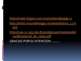 http://math.bligoo.com.mx/content&page=2
http://html.rincondelvago.com/estadistica_42.h
  tml
http://200.21.193.162:81/pub/proyectos/estadist
  ica/8/material_de_clase.pdf
GRACIAS POR SU ATENCION ………
 