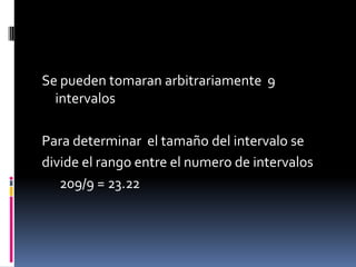 Se pueden tomaran arbitrariamente 9
  intervalos

Para determinar el tamaño del intervalo se
divide el rango entre el numero de intervalos
   209/9 = 23.22
 