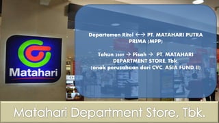 Departemen Ritel  PT. MATAHARI PUTRA
PRIMA (MPP)
Tahun 2009  Pisah  PT. MATAHARI
DEPARTMENT STORE, Tbk.
(anak perusahaan dari CVC. ASIA FUND II)
 