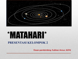 *MATAHARI*
PRESENTASI KELOMPOK 2

             Dosen pembimbing: Subhan Annur, M.Pd
 