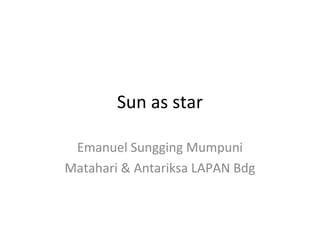 Sun as star
Emanuel Sungging Mumpuni
Matahari & Antariksa LAPAN Bdg
 
