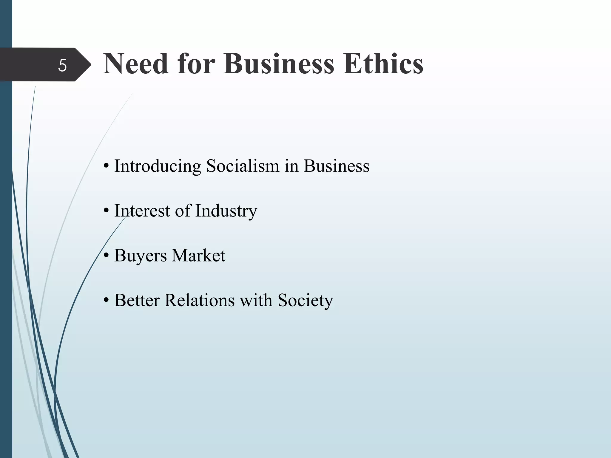 Need for Business Ethics
• Introducing Socialism in Business
• Interest of Industry
• Buyers Market
• Better Relations with Society
5
 