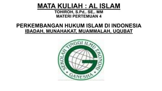 MATA KULIAH : AL ISLAM
TOHIROH, S.Pd,. SE,. MM
MATERI PERTEMUAN 4
PERKEMBANGAN HUKUM ISLAM DI INDONESIA
IBADAH, MUNAHAKAT, MUAMMALAH, UQUBAT
 