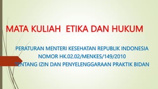 MATA KULIAH ETIKA DAN HUKUM
PERATURAN MENTERI KESEHATAN REPUBLIK INDONESIA
NOMOR HK.02.02/MENKES/149/2010
TENTANG IZIN DAN PENYELENGGARAAN PRAKTIK BIDAN
 