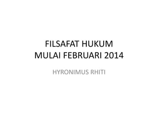 FILSAFAT HUKUM
MULAI FEBRUARI 2014
HYRONIMUS RHITI
 