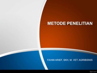 METODE PENELITIAN
FAHMI ARIEF, SKH, M. VET. AGRIBISNIS
 