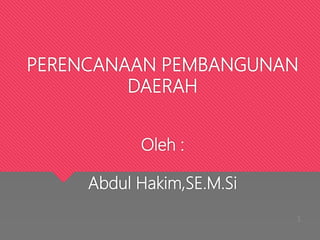 PERENCANAAN PEMBANGUNAN
DAERAH
Oleh :
Abdul Hakim,SE.M.Si
1
 