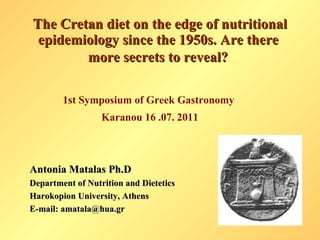 The Cretan diet on the edge of nutritional epidemiology since the 1950s. Are there  more secrets to reveal?   ,[object Object],[object Object],Antonia Matalas Ph.D Department of Nutrition and Dietetics Harokopion University, Athens  Ε- mail: amatala@hua.gr 