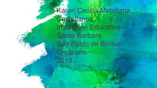 Karen Cecilia Matallana
Castellanos
Institución Educativa
Santa Barbara
San Pablo de Borbur
Once uno
2019
 