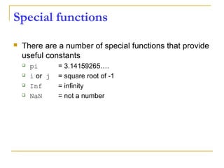 Special functions
 There are a number of special functions that provide
useful constants
 pi = 3.14159265….
 i or j = square root of -1
 Inf = infinity
 NaN = not a number
 