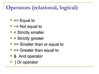 Operators (relational, logical)
 == Equal to
 ~= Not equal to
 < Strictly smaller
 > Strictly greater
 <= Smaller than or equal to
 >= Greater than equal to
 & And operator
 | Or operator
 