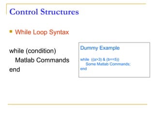 Control Structures
 While Loop Syntax
while (condition)
Matlab Commands
end
Dummy Example
while ((a>3) & (b==5))
Some Matlab Commands;
end
 