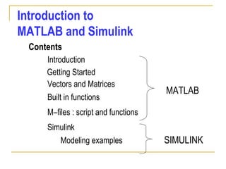 Introduction to
MATLAB and Simulink
Contents
Built in functions
Getting Started
Vectors and Matrices
Introduction
Simulink
Modeling examples
MATLAB
SIMULINK
M–files : script and functions
 