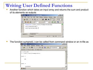 Writing User Defined Functions
 Another function which takes an input array and returns the sum and product
of its elements as outputs
 The function sumprod(.) can be called from command window or an m-file as
 