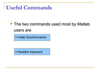 Useful Commands
 The two commands used most by Matlab
users are
>>help functionname
>>lookfor keyword
 