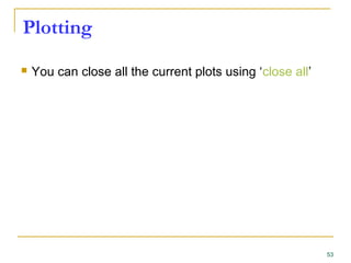 Plotting
 You can close all the current plots using ‘close all’
53
 
