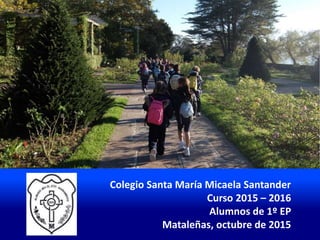 Colegio Santa María Micaela Santander
Curso 2015 – 2016
Alumnos de 1º EP
Mataleñas, octubre de 2015
 